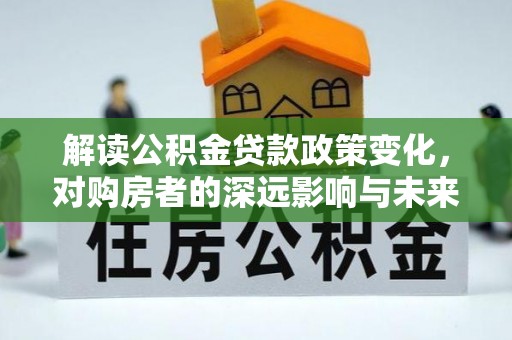 泗县解读公积金贷款政策变化，对购房者的深远影响与未来趋势