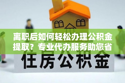 泗县离职后如何轻松办理公积金提取？专业代办服务助您省心省力