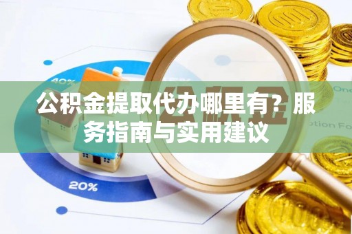 泗县公积金提取代办哪里有？服务指南与实用建议