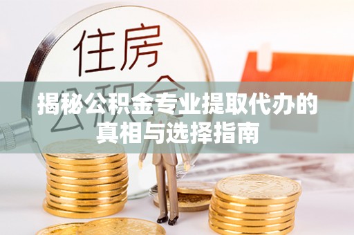 泗县揭秘公积金专业提取代办的真相与选择指南