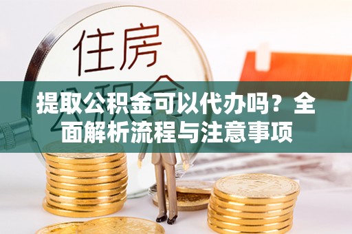 泗县提取公积金可以代办吗？全面解析流程与注意事项