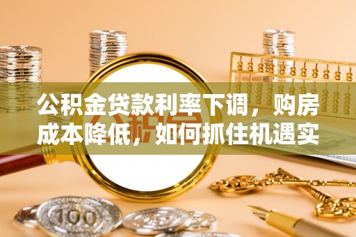泗县公积金贷款利率下调，购房成本降低，如何抓住机遇实现安居梦想？