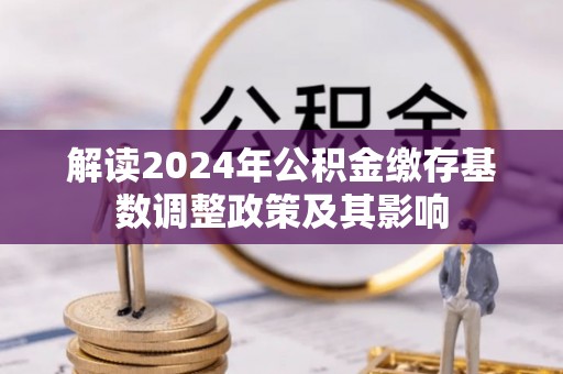 泗县解读2024年公积金缴存基数调整政策及其影响