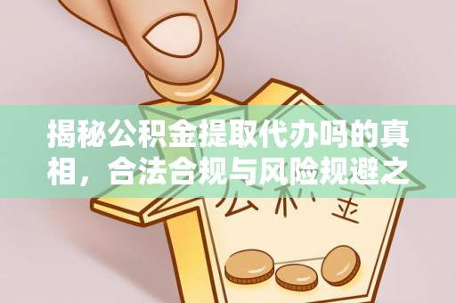 泗县揭秘公积金提取代办吗的真相，合法合规与风险规避之道