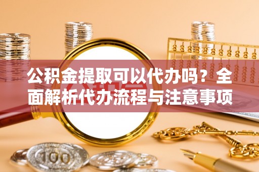 泗县公积金提取可以代办吗？全面解析代办流程与注意事项